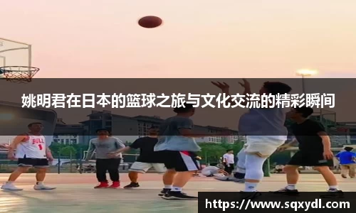 姚明君在日本的篮球之旅与文化交流的精彩瞬间