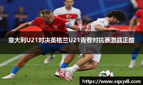 意大利U21对决英格兰U21青春对抗赛激战正酣
