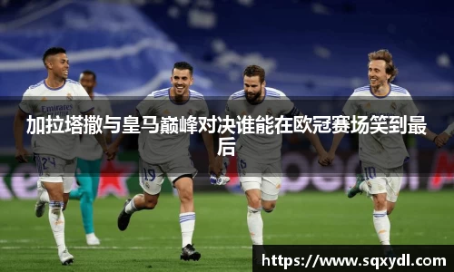 加拉塔撒与皇马巅峰对决谁能在欧冠赛场笑到最后