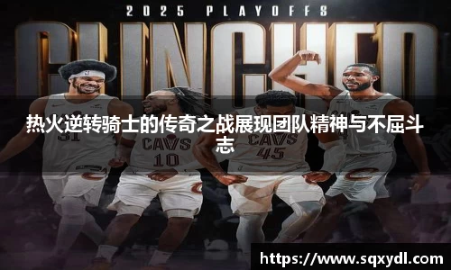 热火逆转骑士的传奇之战展现团队精神与不屈斗志