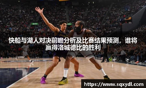 快船与湖人对决前瞻分析及比赛结果预测，谁将赢得洛城德比的胜利