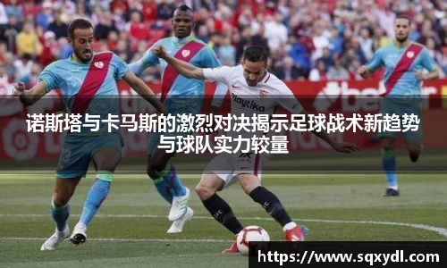 诺斯塔与卡马斯的激烈对决揭示足球战术新趋势与球队实力较量